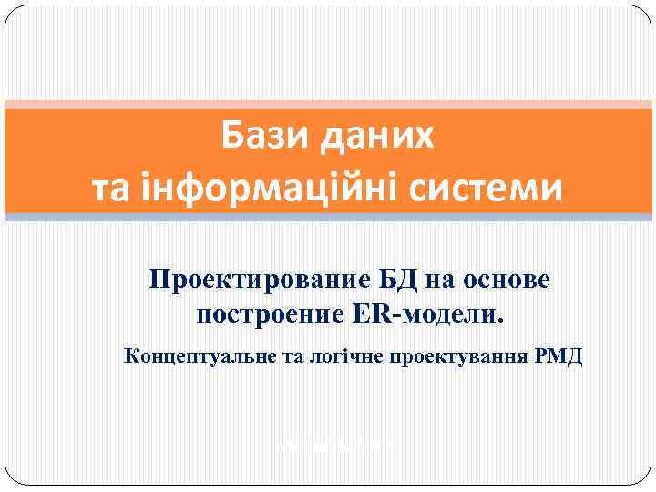 Бази даних та інформаційні системи Проектирование БД на основе построение ER-модели. Концептуальне та логічне