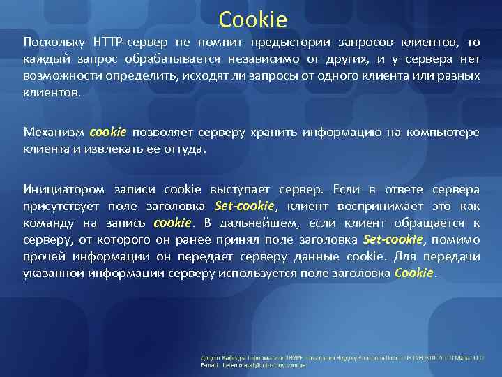 Cookie Поскольку HTTP-сервер не помнит предыстории запросов клиентов, то каждый запрос обрабатывается независимо от