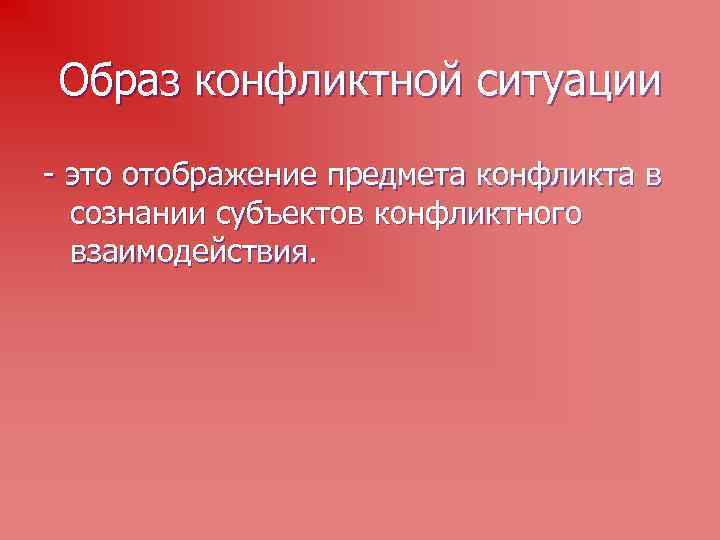 Образ конфликтной ситуации - это отображение предмета конфликта в сознании субъектов конфликтного взаимодействия. 