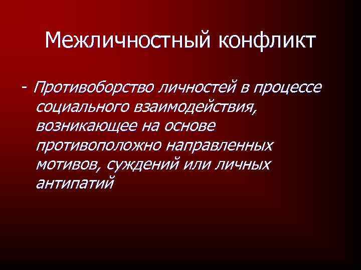 Межличностный конфликт - Противоборство личностей в процессе социального взаимодействия, возникающее на основе противоположно направленных