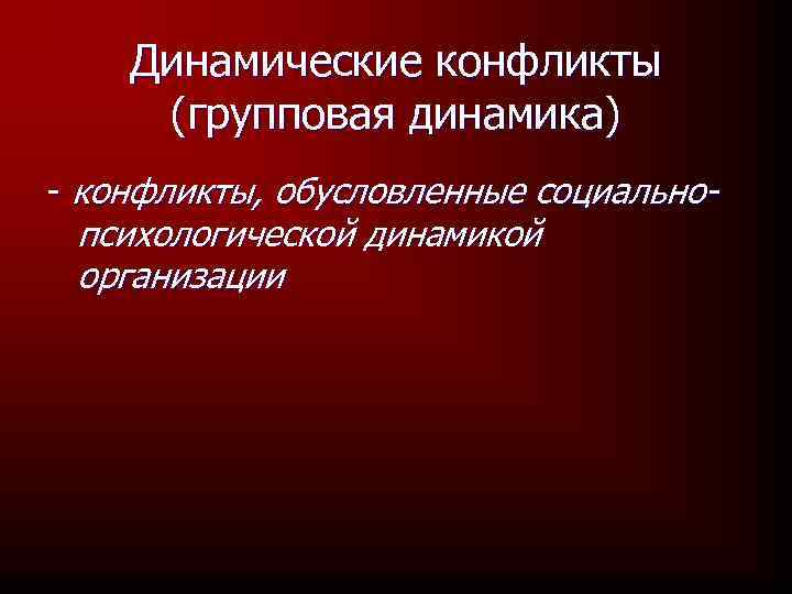 Динамические конфликты (групповая динамика) - конфликты, обусловленные социально- психологической динамикой организации 