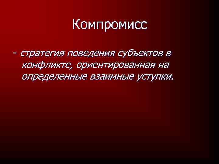 Компромисс - стратегия поведения субъектов в конфликте, ориентированная на определенные взаимные уступки. 