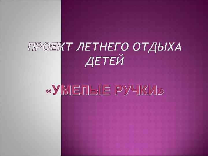 ПРОЕКТ ЛЕТНЕГО ОТДЫХА ДЕТЕЙ «УМЕЛЫЕ РУЧКИ» 