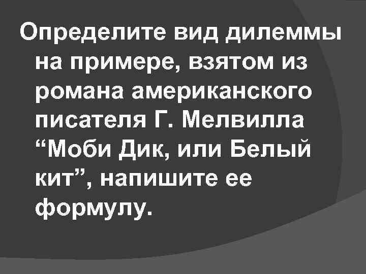 Определите вид дилеммы на примере, взятом из романа американского писателя Г. Мелвилла “Моби Дик,