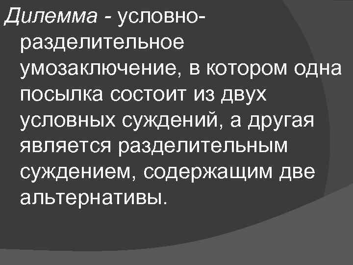 Дилемма - условноразделительное умозаключение, в котором одна посылка состоит из двух условных суждений, а