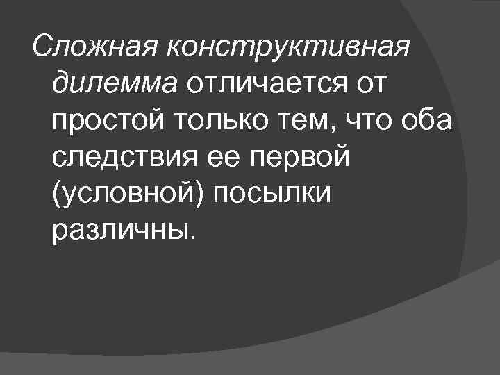 Сложная конструктивная дилемма отличается от простой только тем, что оба следствия ее первой (условной)