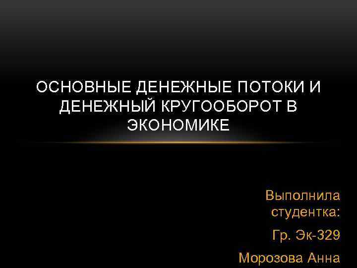 ОСНОВНЫЕ ДЕНЕЖНЫЕ ПОТОКИ И ДЕНЕЖНЫЙ КРУГООБОРОТ В ЭКОНОМИКЕ Выполнила студентка: Гр. Эк-329 Морозова Анна