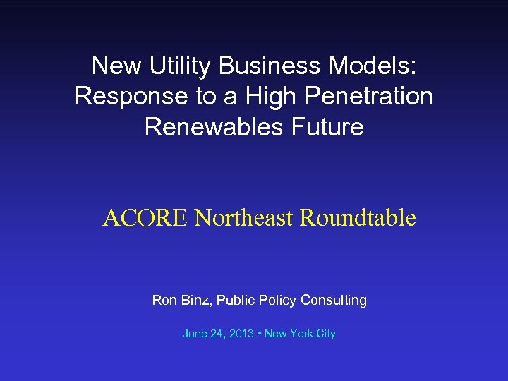 New Utility Business Models: Response to a High Penetration Renewables Future ACORE Northeast Roundtable