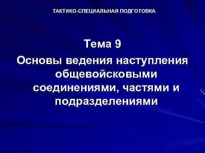 ТАКТИКО-СПЕЦИАЛЬНАЯ ПОДГОТОВКА Тема 9 Основы ведения наступления общевойсковыми соединениями, частями и подразделениями 