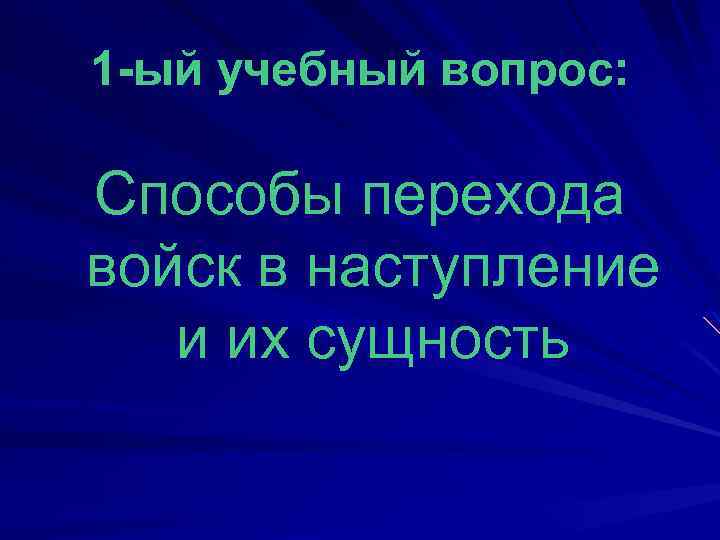 1 -ый учебный вопрос: Способы перехода войск в наступление и их сущность 