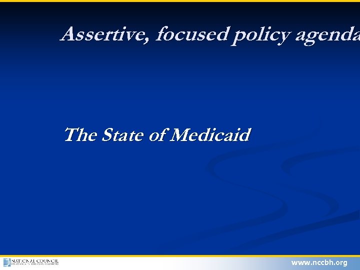 Assertive, focused policy agenda The State of Medicaid www. nccbh. org 