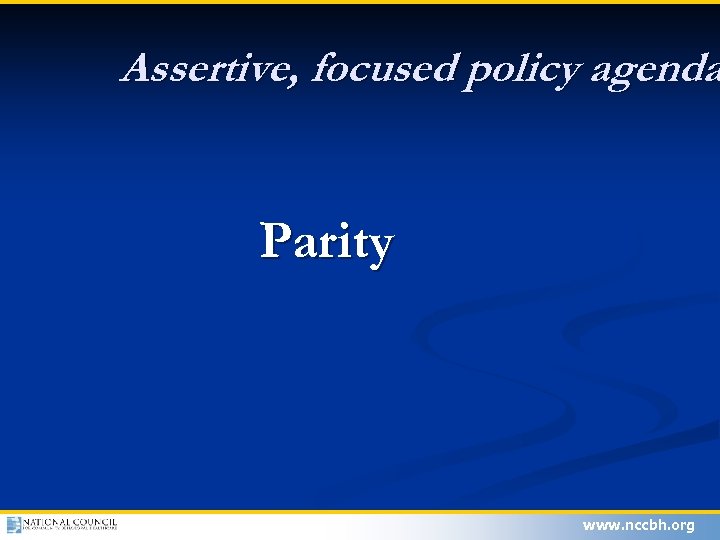 Assertive, focused policy agenda Parity www. nccbh. org 