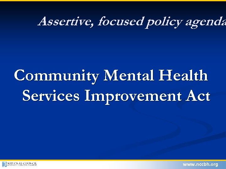 Assertive, focused policy agenda Community Mental Health Services Improvement Act www. nccbh. org 