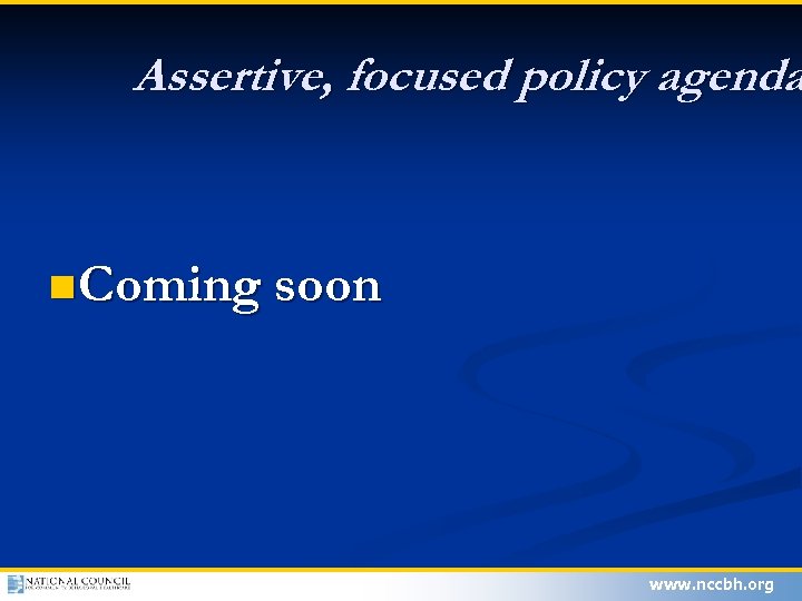 Assertive, focused policy agenda n Coming soon www. nccbh. org 
