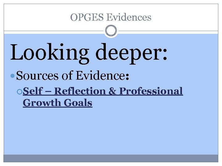 OPGES Evidences Looking deeper: Sources of Evidence: Self – Reflection & Professional Growth Goals