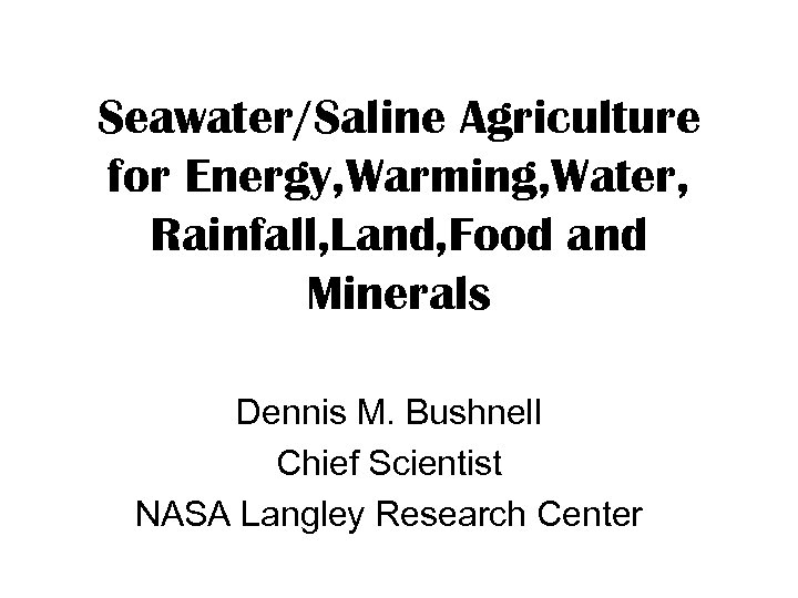 Seawater/Saline Agriculture for Energy, Warming, Water, Rainfall, Land, Food and Minerals Dennis M. Bushnell