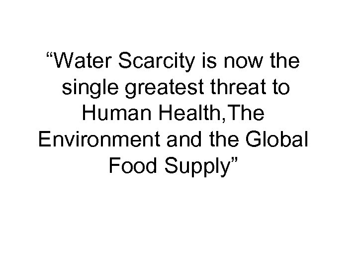 “Water Scarcity is now the single greatest threat to Human Health, The Environment and