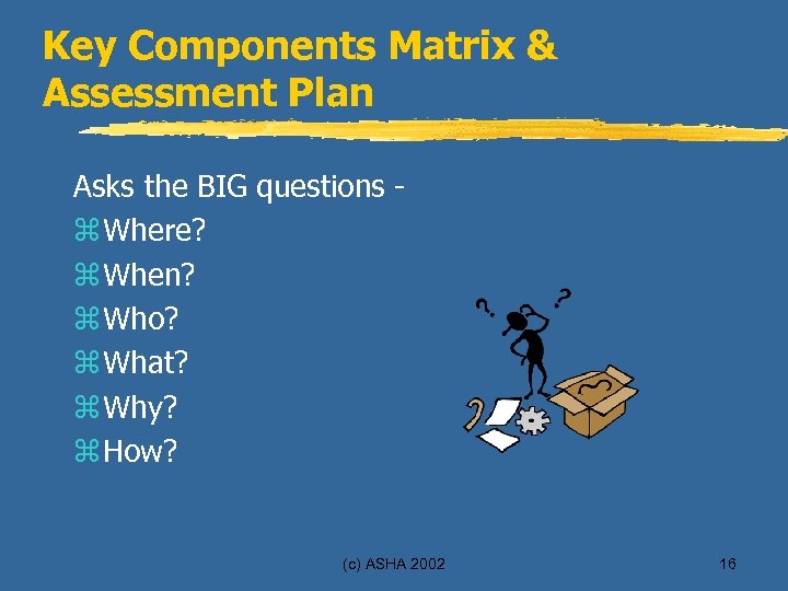 Key Components Matrix & Assessment Plan Asks the BIG questions z Where? z When?