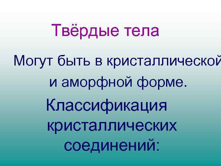 Твёрдые тела Могут быть в кристаллической и аморфной форме. Классификация кристаллических соединений: 