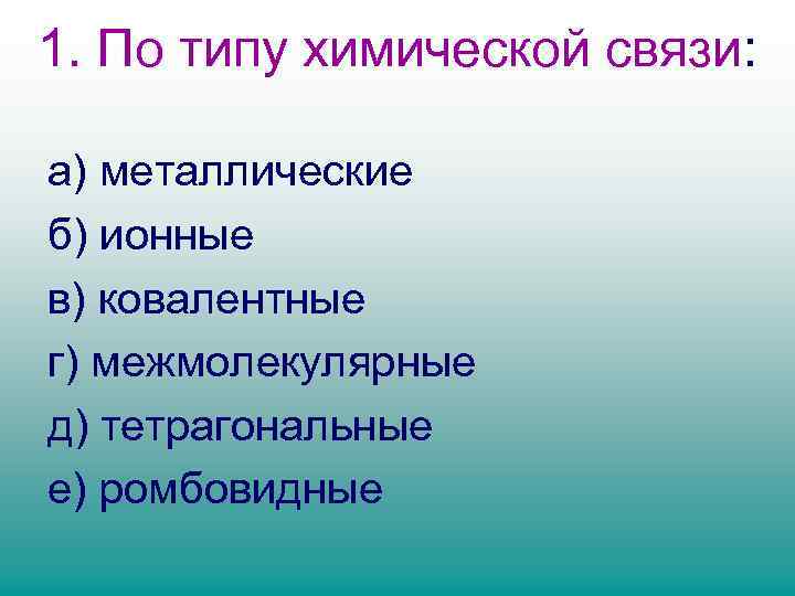 1. По типу химической связи: а) металлические б) ионные в) ковалентные г) межмолекулярные д)