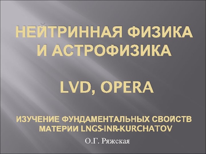 НЕЙТРИННАЯ ФИЗИКА И АСТРОФИЗИКА LVD, OPERA ИЗУЧЕНИЕ ФУНДАМЕНТАЛЬНЫХ СВОЙСТВ МАТЕРИИ LNGS-INR-KURCHATOV О. Г. Ряжская