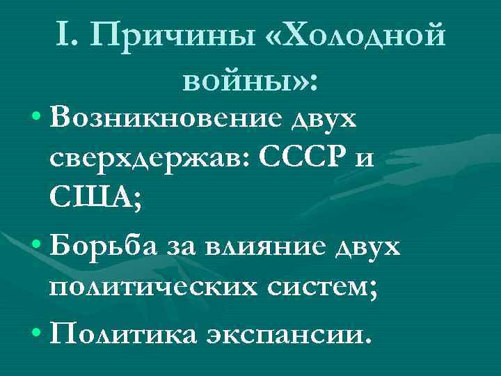 I. Причины «Холодной войны» : • Возникновение двух сверхдержав: СССР и США; • Борьба