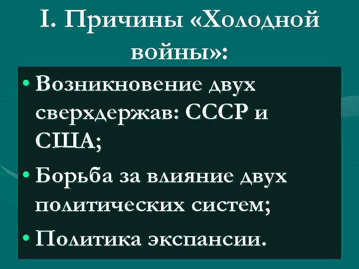 I. Причины «Холодной войны» : • Возникновение двух сверхдержав: СССР и США; • Борьба