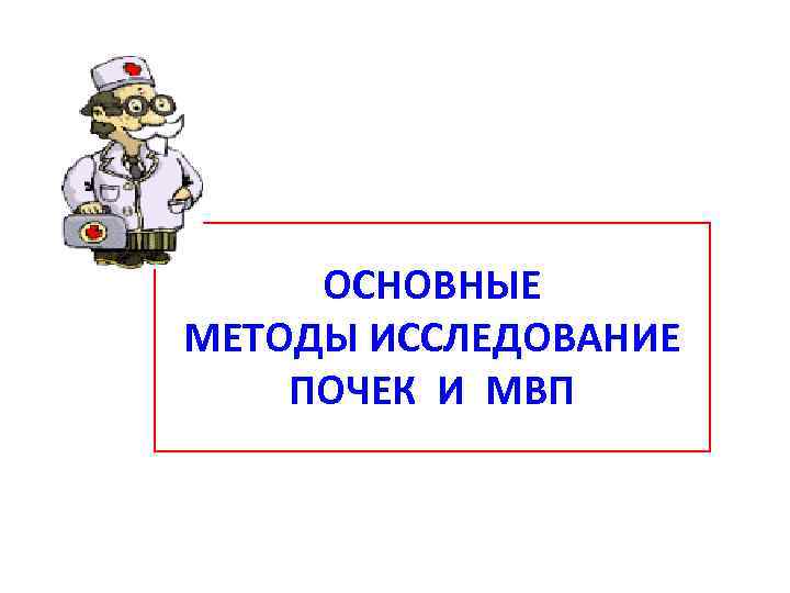 ОСНОВНЫЕ МЕТОДЫ ИССЛЕДОВАНИЕ ПОЧЕК И МВП 