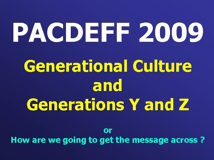 PACDEFF 2009 Generational Culture and Generations Y and Z or How are we going