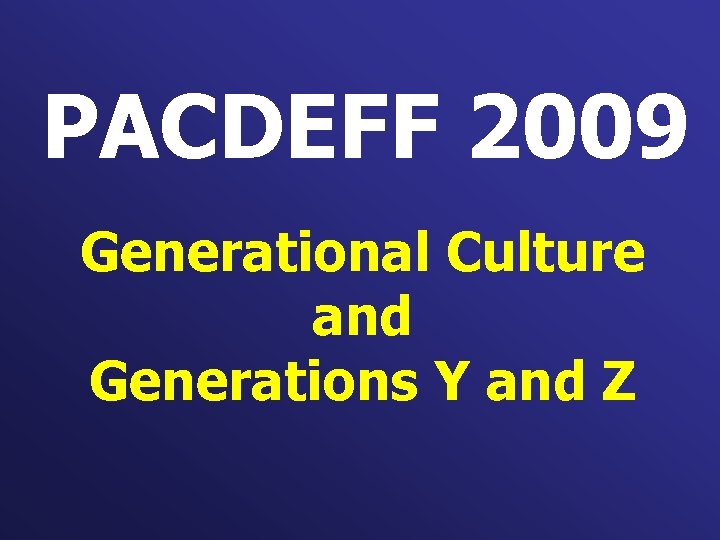 PACDEFF 2009 Generational Culture and Generations Y and Z 