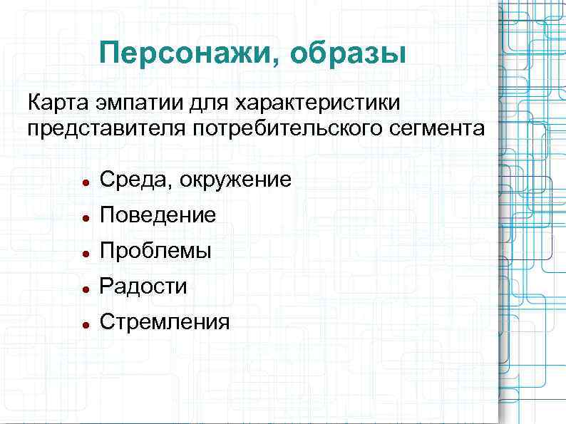 Персонажи, образы Карта эмпатии для характеристики представителя потребительского сегмента Среда, окружение Поведение Проблемы Радости