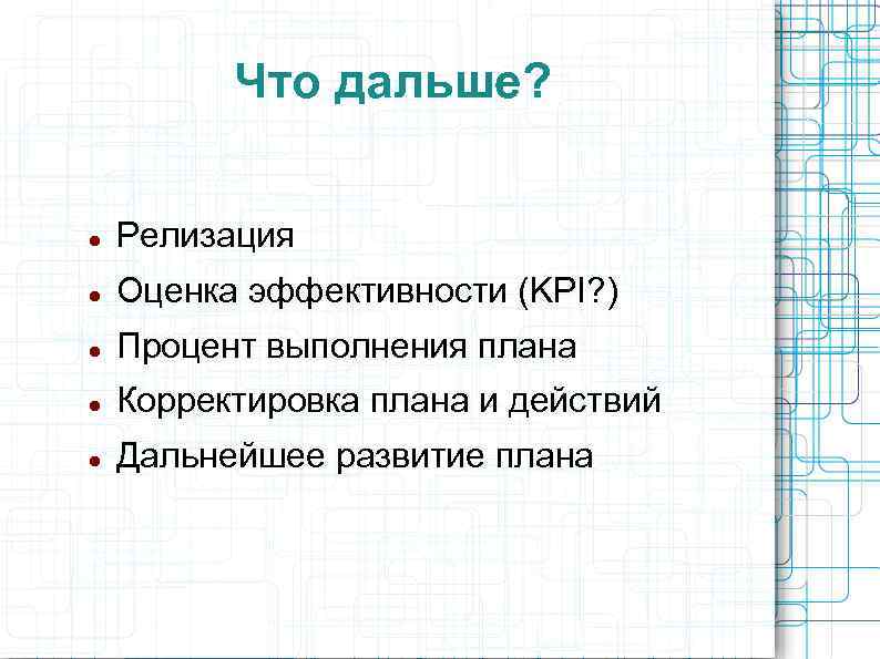 Что дальше? Релизация Оценка эффективности (KPI? ) Процент выполнения плана Корректировка плана и действий