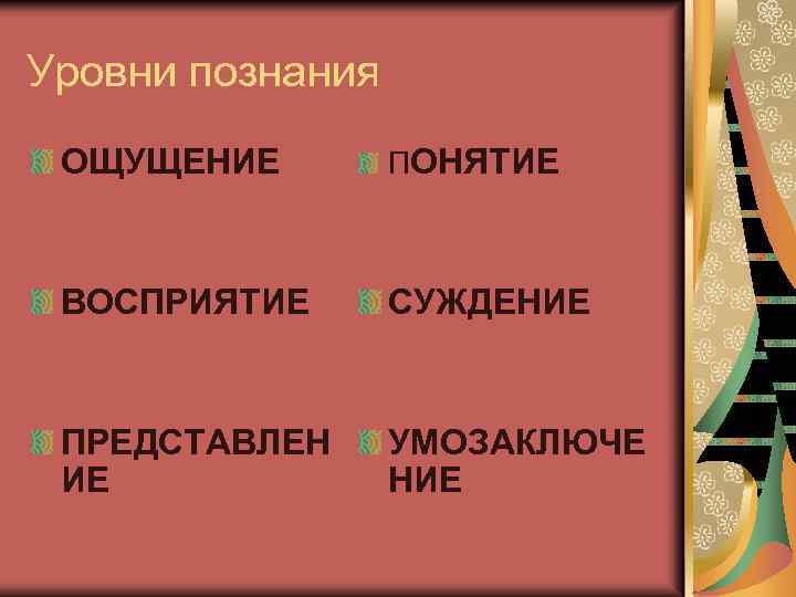 Уровни познания ОЩУЩЕНИЕ ПОНЯТИЕ ВОСПРИЯТИЕ СУЖДЕНИЕ ПРЕДСТАВЛЕН ИЕ УМОЗАКЛЮЧЕ НИЕ 