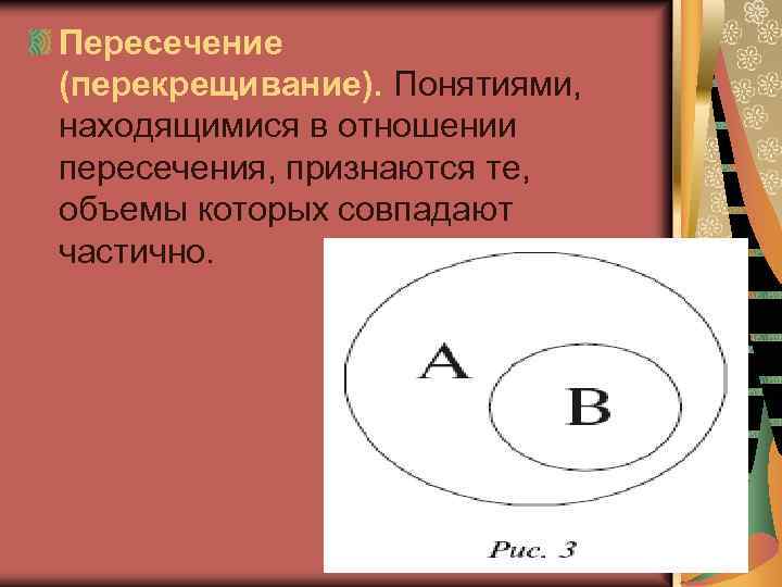 Пересечение (перекрещивание). Понятиями, находящимися в отношении пересечения, признаются те, объемы которых совпадают частично. 