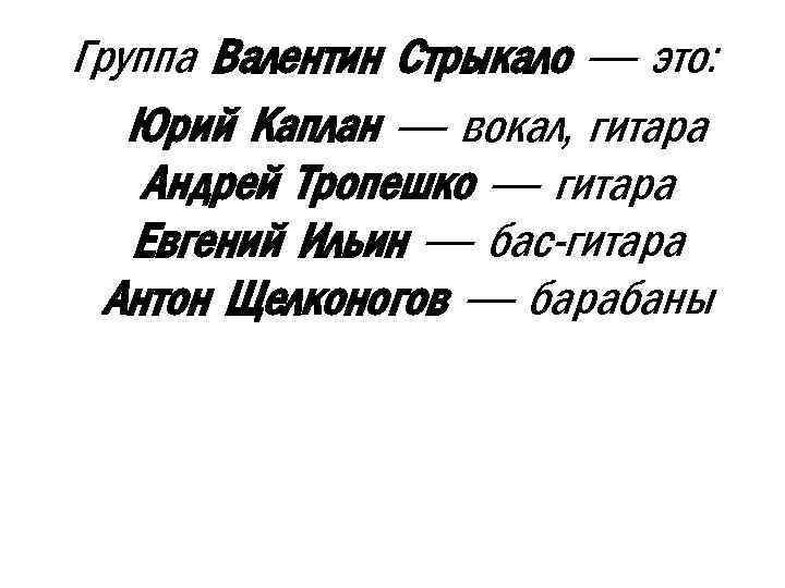 Группа Валентин Стрыкало — это: Юрий Каплан — вокал, гитара Андрей Тропешко — гитара