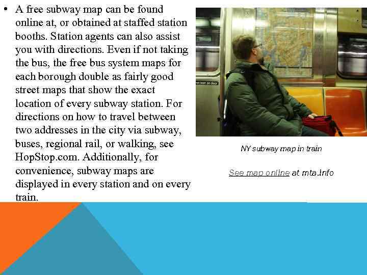  • A free subway map can be found online at, or obtained at