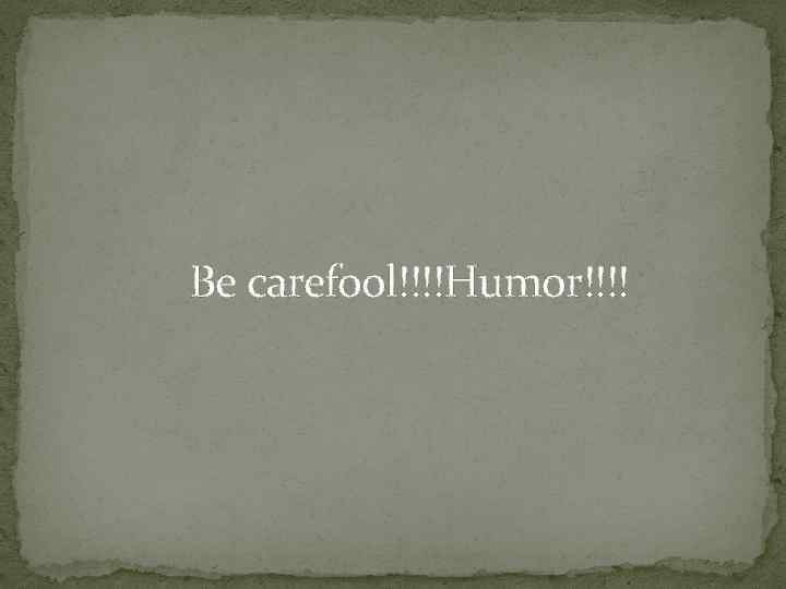 Be carefool!!!!Humor!!!! 