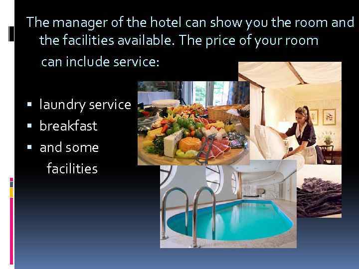The manager of the hotel can show you the room and the facilities available.