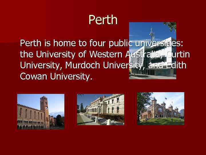 Perth is home to four public universities: the University of Western Australia, Curtin University,