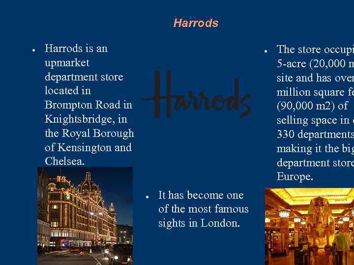 Harrods ● Harrods is an upmarket department store located in Brompton Road in Knightsbridge,