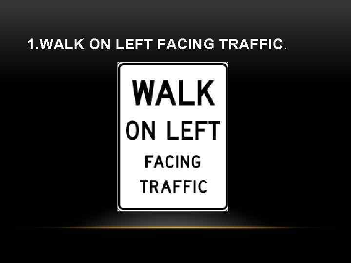 1. WALK ON LEFT FACING TRAFFIC. 