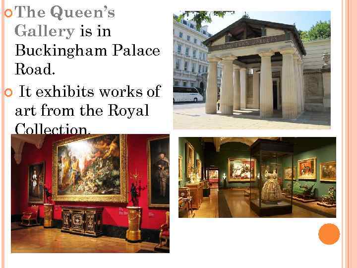  The Queen’s Gallery is in Buckingham Palace Road. It exhibits works of art