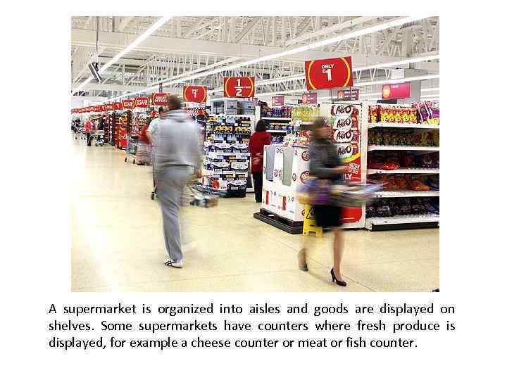 A supermarket is organized into aisles and goods are displayed on shelves. Some supermarkets