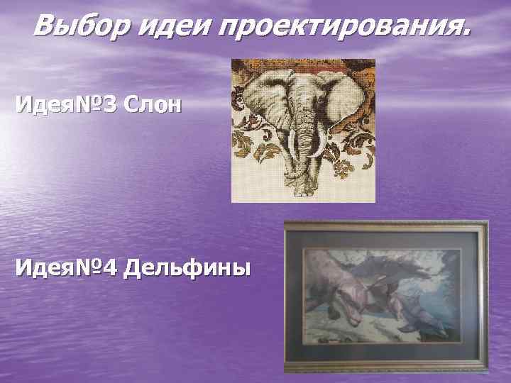 Выбор идеи проектирования. Идея№ 3 Слон Идея№ 4 Дельфины 