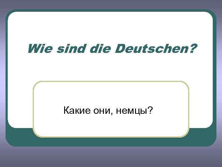 Wie sind die Deutschen? Какие они, немцы? 