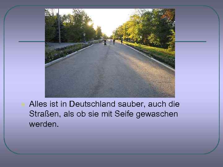 l Alles ist in Deutschland sauber, auch die Straßen, als ob sie mit Seife