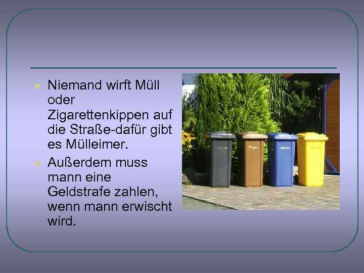 l l Niemand wirft Müll oder Zigarettenkippen auf die Straße-dafür gibt es Mülleimer. Außerdem