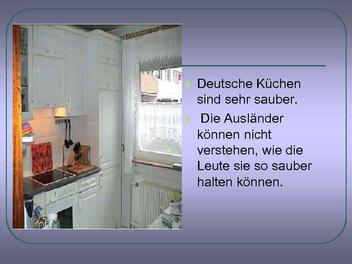l l Deutsche Küchen sind sehr sauber. Die Ausländer können nicht verstehen, wie die