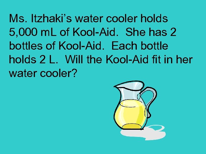 Ms. Itzhaki’s water cooler holds 5, 000 m. L of Kool-Aid. She has 2