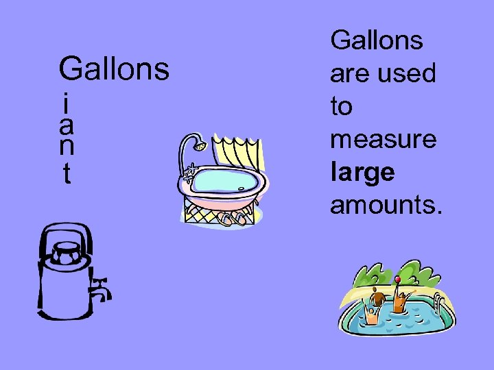 Gallons i a n t Gallons are used to measure large amounts. 